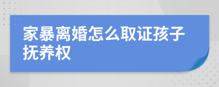 家暴离婚怎么取证孩子抚养权