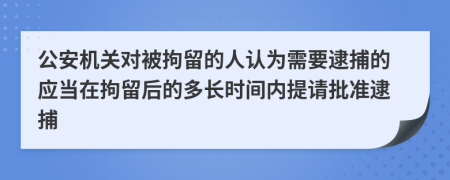 公安机关对被拘留的人认为需要逮捕的应当在拘留后的多长时间内提请批准逮捕