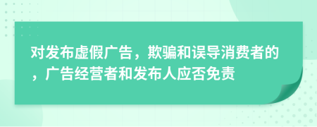 对发布虚假广告，欺骗和误导消费者的，广告经营者和发布人应否免责