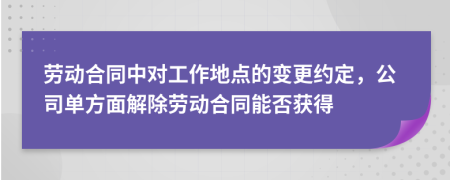 劳动合同中对工作地点的变更约定，公司单方面解除劳动合同能否获得