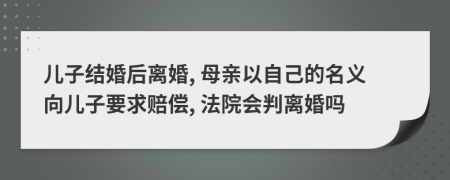儿子结婚后离婚, 母亲以自己的名义向儿子要求赔偿, 法院会判离婚吗