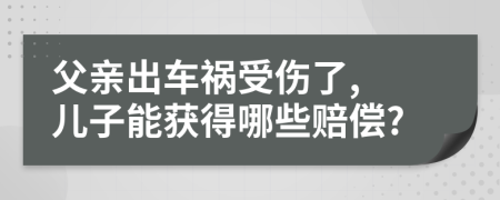 父亲出车祸受伤了, 儿子能获得哪些赔偿?