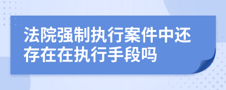 法院强制执行案件中还存在在执行手段吗