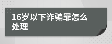 16岁以下诈骗罪怎么处理