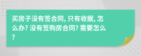 买房子没有签合同, 只有收据, 怎么办? 没有签购房合同? 需要怎么?