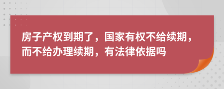 房子产权到期了，国家有权不给续期，而不给办理续期，有法律依据吗