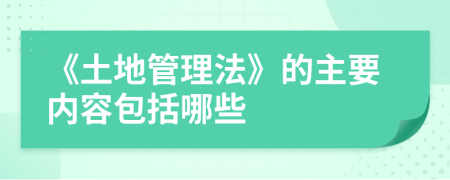 《土地管理法》的主要内容包括哪些