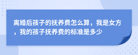 离婚后孩子的抚养费怎么算，我是女方，我的孩子抚养费的标准是多少