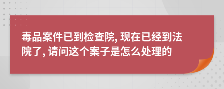 毒品案件已到检查院, 现在已经到法院了, 请问这个案子是怎么处理的