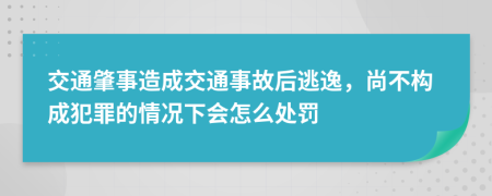 交通肇事造成交通事故后逃逸，尚不构成犯罪的情况下会怎么处罚