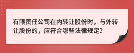 有限责任公司在内转让股份时，与外转让股份的，应符合哪些法律规定？