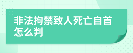 非法拘禁致人死亡自首怎么判