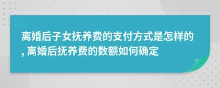 离婚后子女抚养费的支付方式是怎样的, 离婚后抚养费的数额如何确定