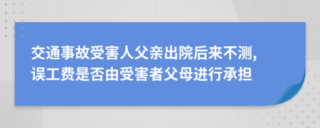 交通事故受害人父亲出院后来不测, 误工费是否由受害者父母进行承担