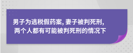 男子为逃税假药案, 妻子被判死刑, 两个人都有可能被判死刑的情况下