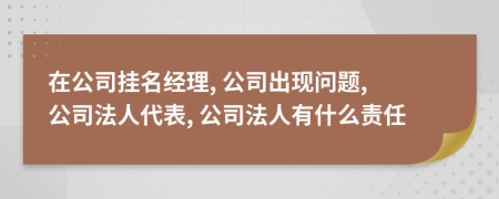 在公司挂名经理, 公司出现问题, 公司法人代表, 公司法人有什么责任