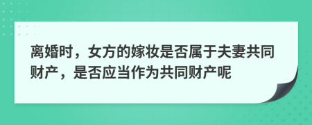  离婚时，女方的嫁妆是否属于夫妻共同财产，是否应当作为共同财产呢