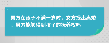男方在孩子不满一岁时，女方提出离婚，男方能够得到孩子的抚养权吗