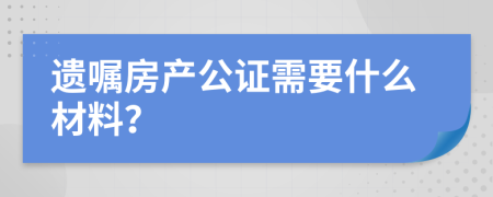 遗嘱房产公证需要什么材料？