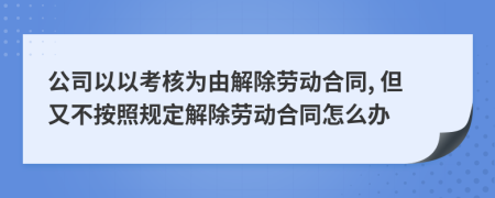 公司以以考核为由解除劳动合同, 但又不按照规定解除劳动合同怎么办