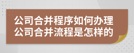 公司合并程序如何办理公司合并流程是怎样的