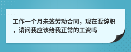 工作一个月未签劳动合同，现在要辞职，请问我应该给我正常的工资吗