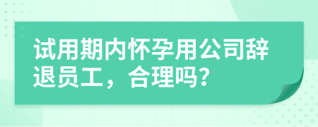 试用期内怀孕用公司辞退员工，合理吗？