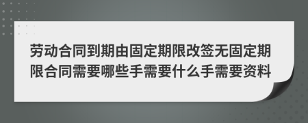 劳动合同到期由固定期限改签无固定期限合同需要哪些手需要什么手需要资料