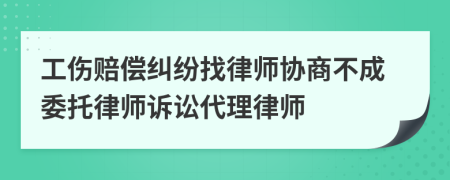 工伤赔偿纠纷找律师协商不成委托律师诉讼代理律师