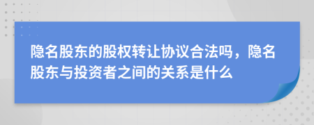 隐名股东的股权转让协议合法吗，隐名股东与投资者之间的关系是什么