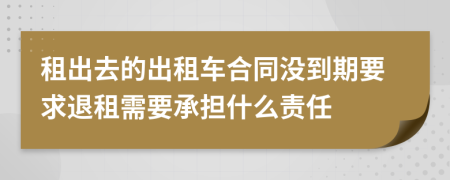 租出去的出租车合同没到期要求退租需要承担什么责任