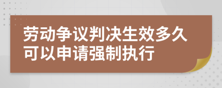 劳动争议判决生效多久可以申请强制执行