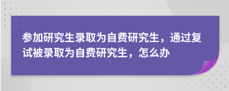 参加研究生录取为自费研究生，通过复试被录取为自费研究生，怎么办