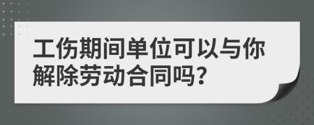 工伤期间单位可以与你解除劳动合同吗？