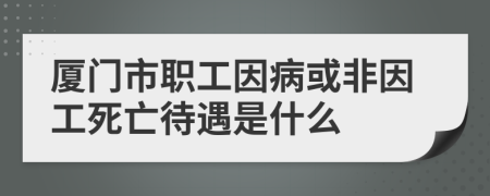 厦门市职工因病或非因工死亡待遇是什么