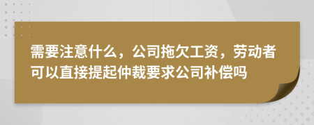 需要注意什么，公司拖欠工资，劳动者可以直接提起仲裁要求公司补偿吗