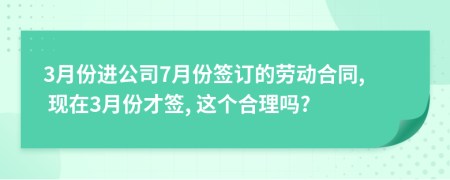 3月份进公司7月份签订的劳动合同, 现在3月份才签, 这个合理吗?