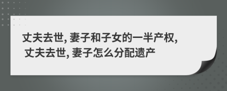 丈夫去世, 妻子和子女的一半产权, 丈夫去世, 妻子怎么分配遗产