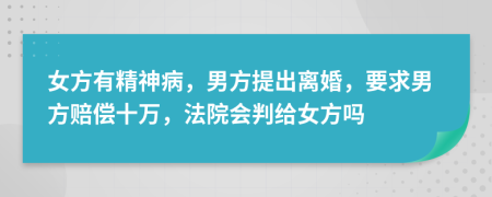 女方有精神病，男方提出离婚，要求男方赔偿十万，法院会判给女方吗