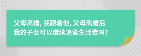 父母离婚, 我跟着他, 父母离婚后我的子女可以继续追索生活费吗?