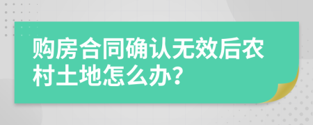 购房合同确认无效后农村土地怎么办？