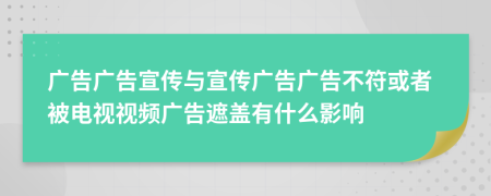 广告广告宣传与宣传广告广告不符或者被电视视频广告遮盖有什么影响