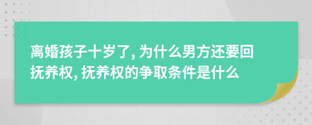 离婚孩子十岁了, 为什么男方还要回抚养权, 抚养权的争取条件是什么