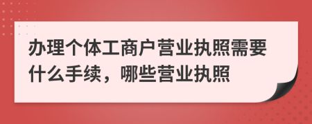 办理个体工商户营业执照需要什么手续，哪些营业执照