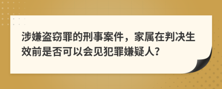 涉嫌盗窃罪的刑事案件，家属在判决生效前是否可以会见犯罪嫌疑人？