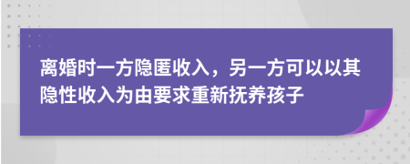 离婚时一方隐匿收入，另一方可以以其隐性收入为由要求重新抚养孩子