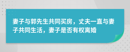 妻子与郭先生共同买房，丈夫一直与妻子共同生活，妻子是否有权离婚