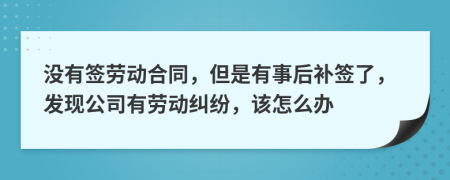 没有签劳动合同，但是有事后补签了，发现公司有劳动纠纷，该怎么办