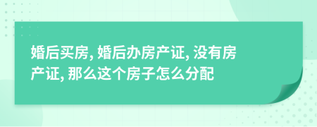 婚后买房, 婚后办房产证, 没有房产证, 那么这个房子怎么分配