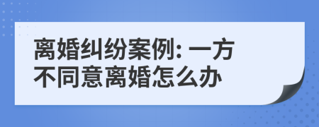 离婚纠纷案例: 一方不同意离婚怎么办